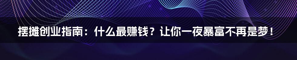 摆摊创业指南:什么最赚钱?让你一夜暴富不再是梦!