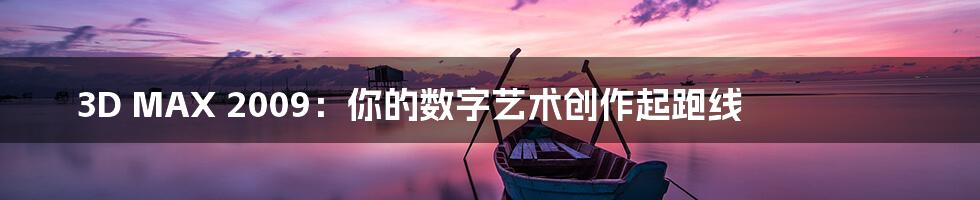 3D MAX 2009:你的数字艺术创作起跑线