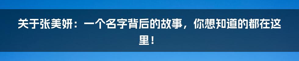关于张美妍:一个名字背后的故事,你想知道的都在这里!