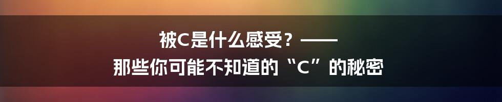 被C是什么感受?—— 那些你可能不知道的“C”的秘密