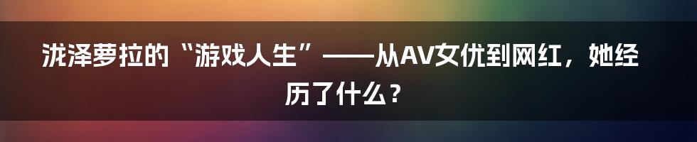 泷泽萝拉的“游戏人生”——从AV女优到网红,她经历了什么?
