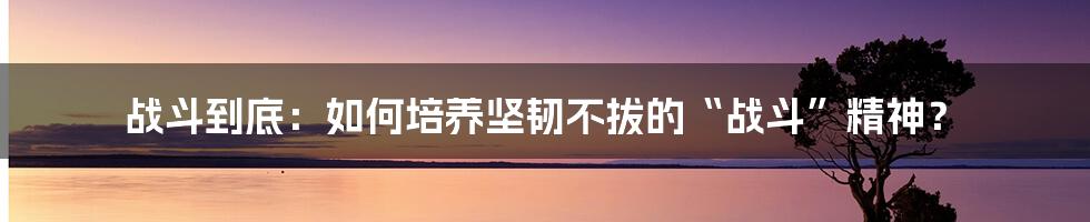 战斗到底：如何培养坚韧不拔的“战斗”精神？
