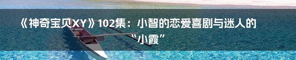 《神奇宝贝XY》102集:小智的恋爱喜剧与迷人的“小霞”