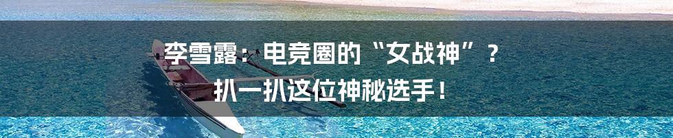 李雪露:电竞圈的“女战神”? 扒一扒这位神秘选手!