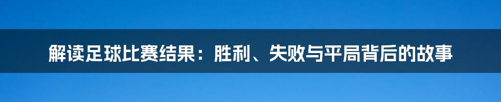 解读足球比赛结果：胜利、失败与平局背后的故事