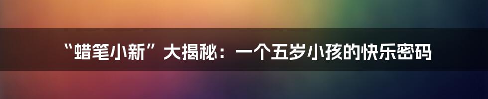 “蜡笔小新”大揭秘:一个五岁小孩的快乐密码