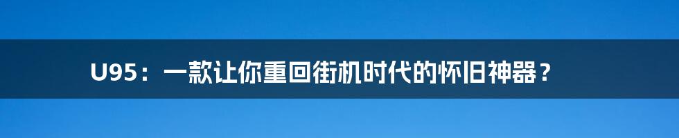 U95:一款让你重回街机时代的怀旧神器?