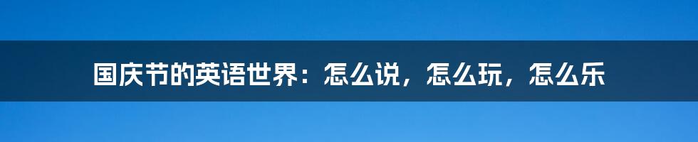 国庆节的英语世界:怎么说,怎么玩,怎么乐