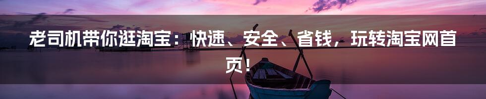 老司机带你逛淘宝:快速、安全、省钱,玩转淘宝网首页!