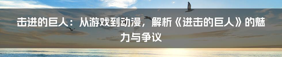 击进的巨人:从游戏到动漫,解析《进击的巨人》的魅力与争议
