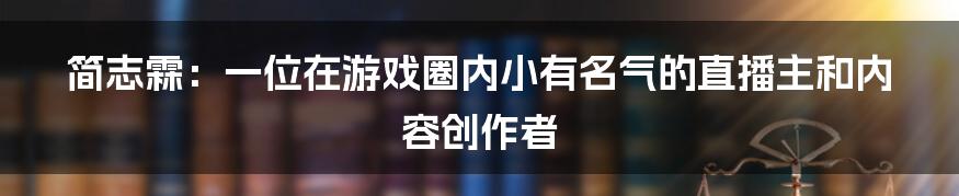简志霖：一位在游戏圈内小有名气的直播主和内容创作者