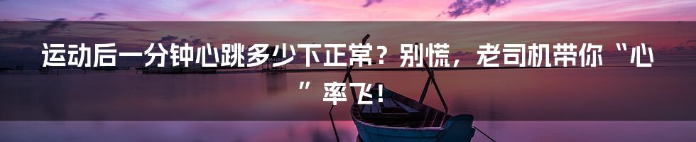 运动后一分钟心跳多少下正常？别慌，老司机带你“心”率飞！
