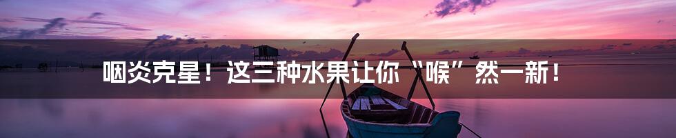 咽炎克星!这三种水果让你“喉”然一新!