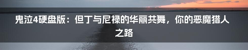 鬼泣4硬盘版:但丁与尼禄的华丽共舞,你的恶魔猎人之路