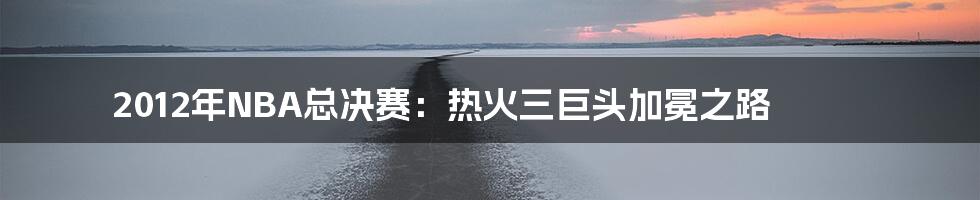 2012年NBA总决赛:热火三巨头加冕之路