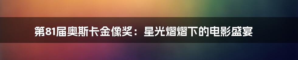 第81届奥斯卡金像奖:星光熠熠下的电影盛宴