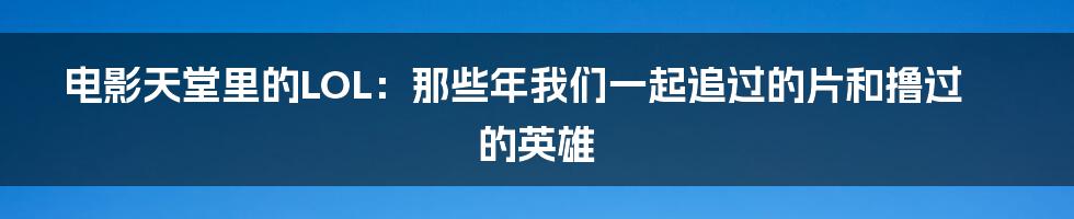 电影天堂里的LOL:那些年我们一起追过的片和撸过的英雄