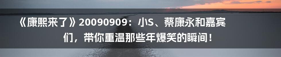 《康熙来了》20090909:小S、蔡康永和嘉宾们,带你重温那些年爆笑的瞬间!