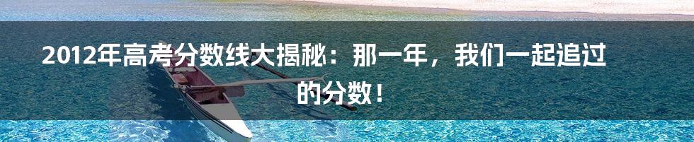 2012年高考分数线大揭秘:那一年,我们一起追过的分数!