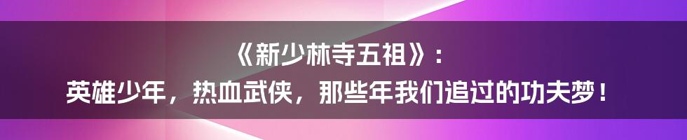 《新少林寺五祖》: 英雄少年,热血武侠,那些年我们追过的功夫梦!