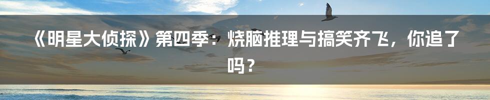 《明星大侦探》第四季：烧脑推理与搞笑齐飞，你追了吗？