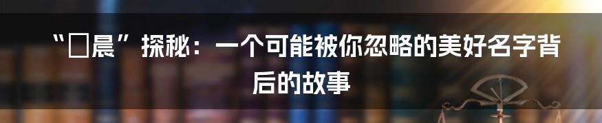 “湉晨”探秘：一个可能被你忽略的美好名字背后的故事