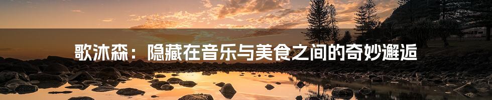 歌沐森:隐藏在音乐与美食之间的奇妙邂逅
