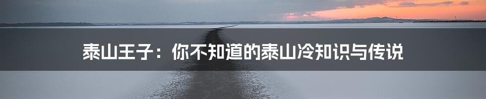泰山王子:你不知道的泰山冷知识与传说