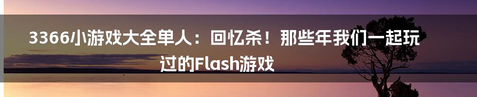 3366小游戏大全单人:回忆杀!那些年我们一起玩过的Flash游戏