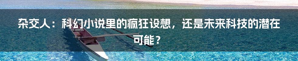 杂交人:科幻小说里的疯狂设想,还是未来科技的潜在可能?
