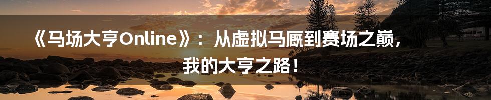 《马场大亨Online》：从虚拟马厩到赛场之巅，我的大亨之路！