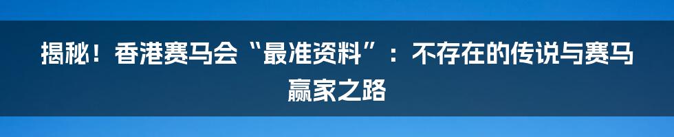 揭秘！香港赛马会“最准资料”：不存在的传说与赛马赢家之路