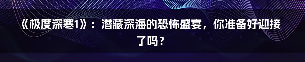 《极度深寒1》：潜藏深海的恐怖盛宴，你准备好迎接了吗？