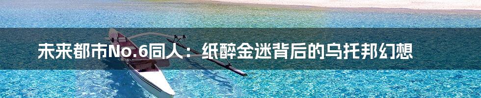 未来都市No.6同人:纸醉金迷背后的乌托邦幻想