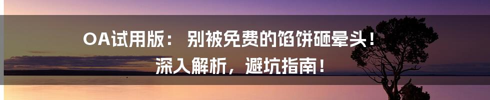 OA试用版： 别被免费的馅饼砸晕头！ 深入解析，避坑指南！