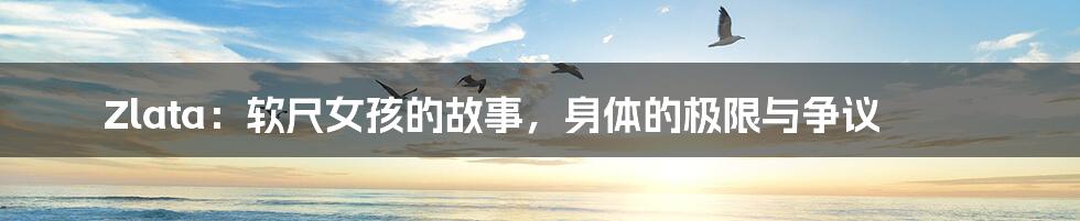 Zlata:软尺女孩的故事,身体的极限与争议