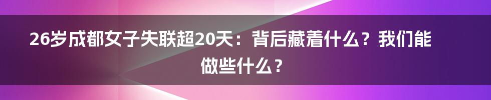 26岁成都女子失联超20天:背后藏着什么?我们能做些什么?