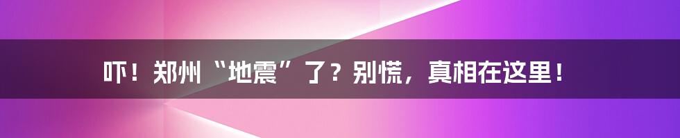 吓!郑州“地震”了?别慌,真相在这里!