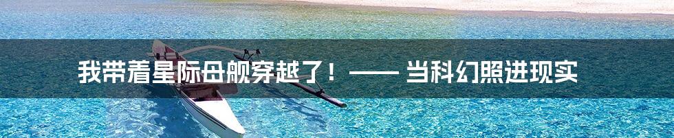我带着星际母舰穿越了!—— 当科幻照进现实