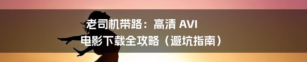 老司机带路:高清 AVI 电影下载全攻略(避坑指南)