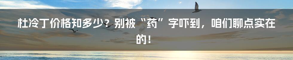 杜冷丁价格知多少?别被“药”字吓到,咱们聊点实在的!
