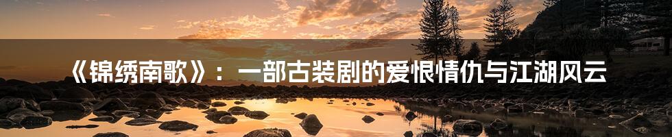 《锦绣南歌》：一部古装剧的爱恨情仇与江湖风云