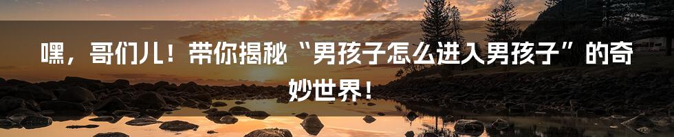 嘿,哥们儿!带你揭秘“男孩子怎么进入男孩子”的奇妙世界!