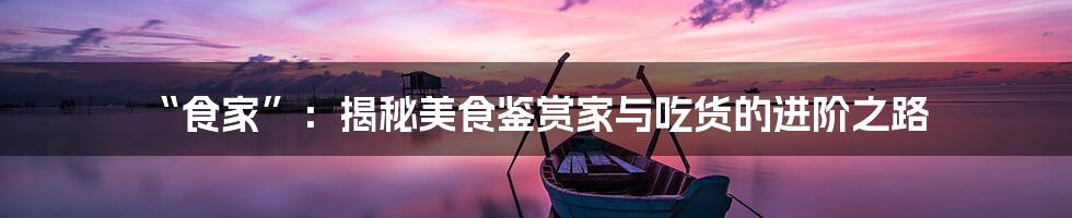 “食家”:揭秘美食鉴赏家与吃货的进阶之路