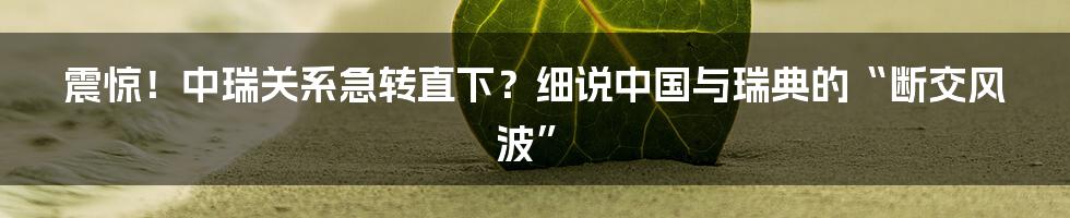 震惊!中瑞关系急转直下?细说中国与瑞典的“断交风波”