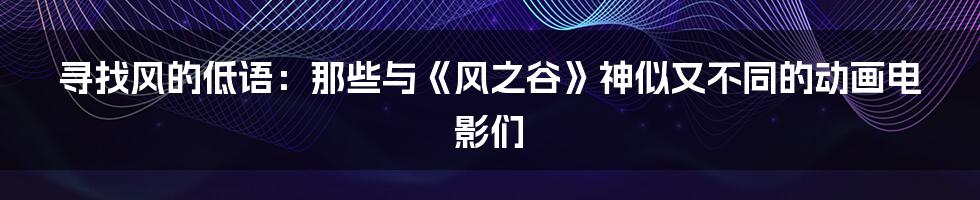 寻找风的低语：那些与《风之谷》神似又不同的动画电影们