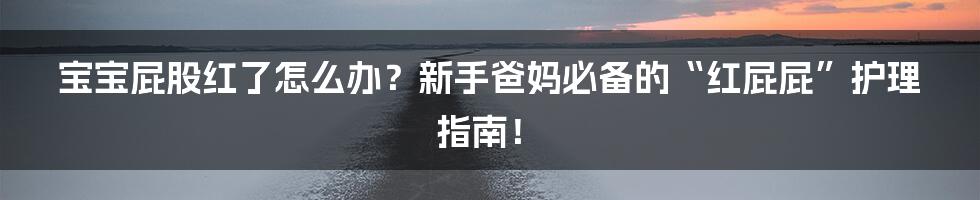 宝宝屁股红了怎么办?新手爸妈必备的“红屁屁”护理指南!