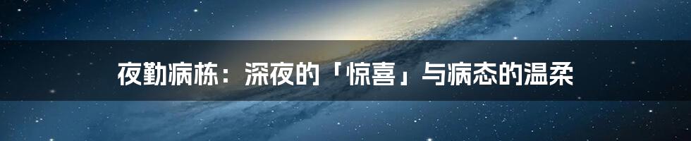 夜勤病栋:深夜的「惊喜」与病态的温柔
