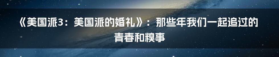 《美国派3:美国派的婚礼》:那些年我们一起追过的青春和糗事