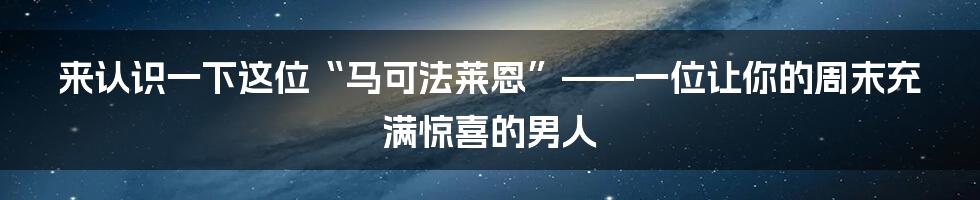 来认识一下这位“马可法莱恩”——一位让你的周末充满惊喜的男人